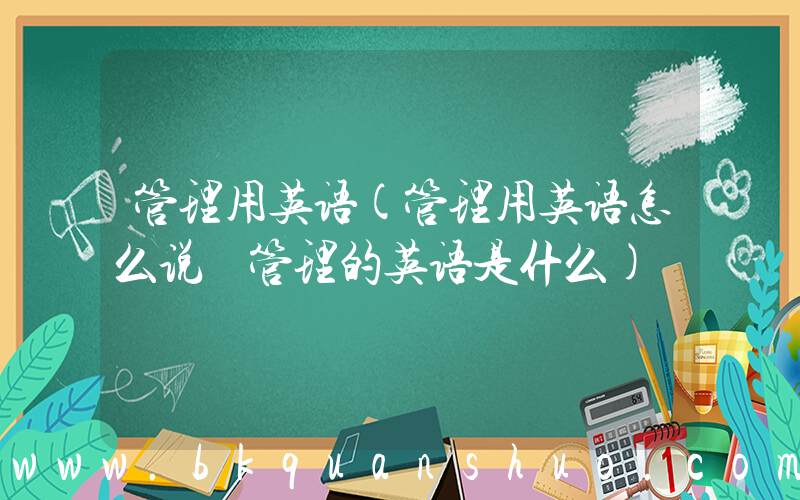 管理用英语(管理用英语怎么说 管理的英语是什么)